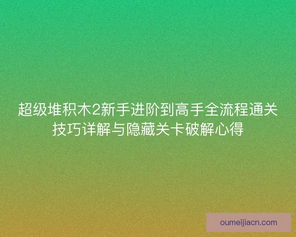超级堆积木2新手进阶到高手全流程通关技巧详解与隐藏关卡破解心得