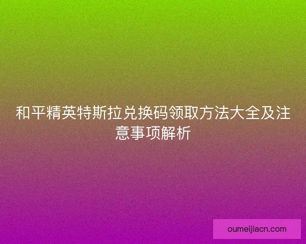 和平精英特斯拉兑换码领取方法大全及注意事项解析