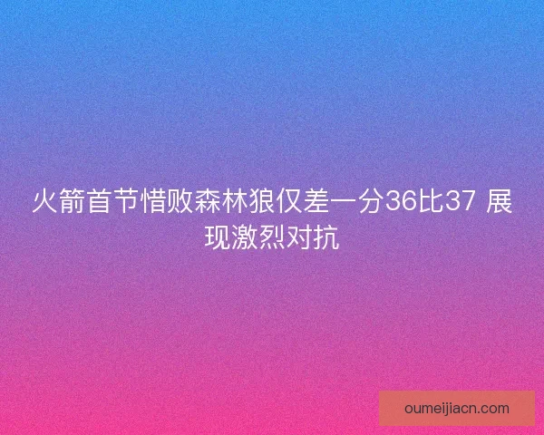 火箭首节惜败森林狼仅差一分36比37 展现激烈对抗