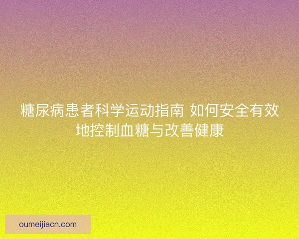 糖尿病患者科学运动指南 如何安全有效地控制血糖与改善健康