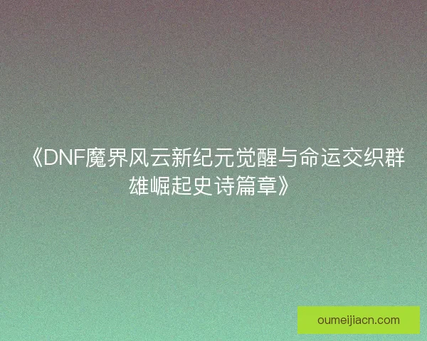 《DNF魔界风云新纪元觉醒与命运交织群雄崛起史诗篇章》