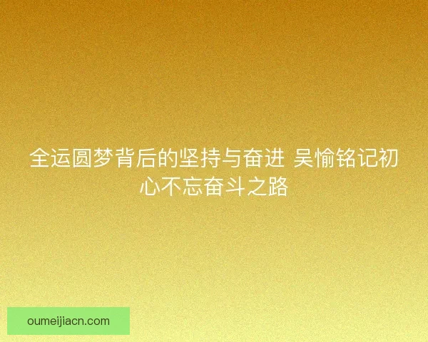 全运圆梦背后的坚持与奋进 吴愉铭记初心不忘奋斗之路